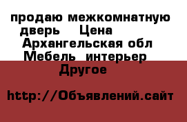 продаю межкомнатную дверь  › Цена ­ 1 000 - Архангельская обл. Мебель, интерьер » Другое   